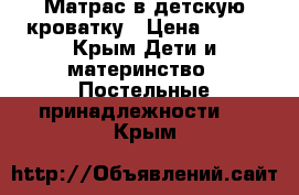 Матрас в детскую кроватку › Цена ­ 400 - Крым Дети и материнство » Постельные принадлежности   . Крым